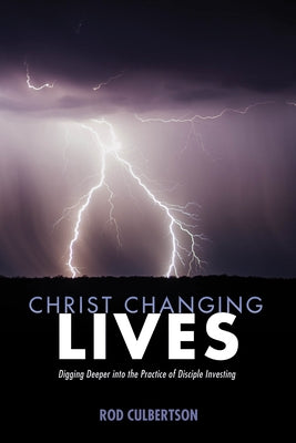Christ Changing Lives: Digging Deeper Into the Practice of Disciple Investing by Culbertson, Rod