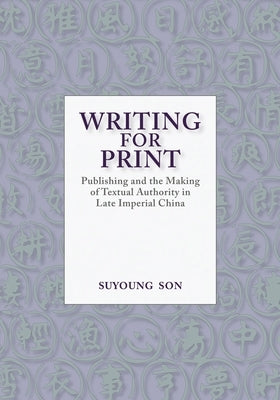 Writing for Print: Publishing and the Making of Textual Authority in Late Imperial China by Son, Suyoung