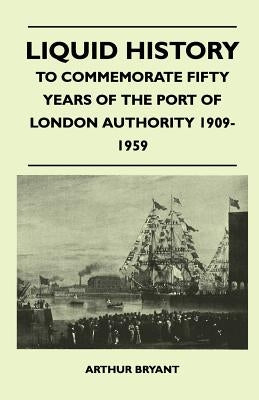Liquid History - To Commemorate Fifty Years Of The Port Of London Authority 1909-1959 by Bryant, Arthur