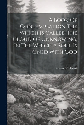 A Book Of Contemplation The Which Is Called The Cloud Of Unknowing, In The Which A Soul Is Oned With God by Underhill, Evelyn