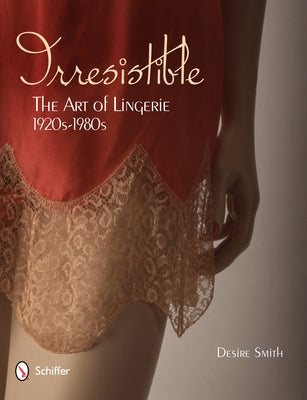 Irresistible: The Art of Lingerie, 1920s-1980s: The Art of Lingerie, 1920s-1980s by Smith, Desire