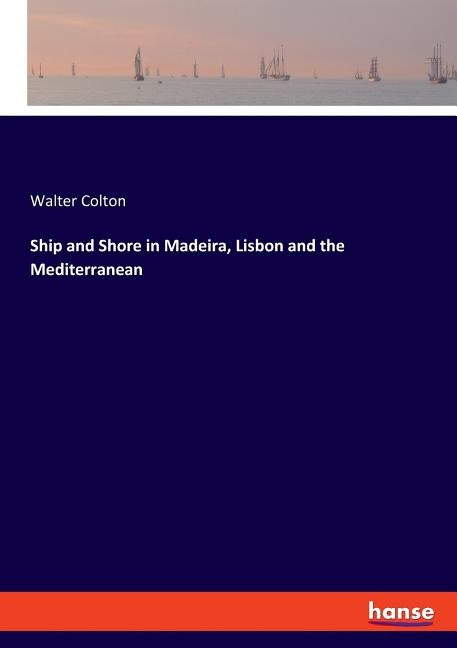 Ship and Shore in Madeira, Lisbon and the Mediterranean by Colton, Walter