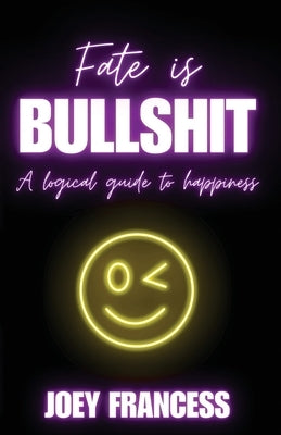 Fate is Bullshit: A Logical Guide to Happiness by Francess, Joey