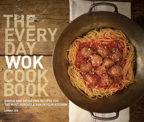 The Everyday Wok Cookbook: Simple and Satisfying Recipes for the Most Versatile Pan in Your Kitchen by Yee, Lorna