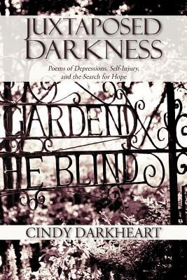Juxtaposed Darkness: Poems of depressions, self-injury, and the search for hope by Darkheart, Cindy
