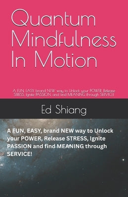 Quantum Mindfulness In Motion: A FUN, EASY, brand NEW way to Unlock your POWER, Release STRESS, Ignite PASSION, and find MEANING through SERVICE! by Shiang, Ed