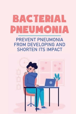 Bacterial Pneumonia: Prevent Pneumonia From Developing And Shorten Its Impact: Pneumonia Antibiotics by Sary, Andrea