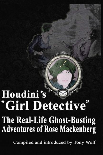 Houdini's Girl Detective: The Real-Life Ghost-Busting Adventures of Rose Mackenberg by Wolf, Tony