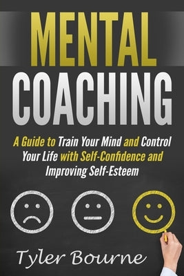 Mental Coaching: A Guide To Train Your Mind and Control Your Life with Self-Confidence and Improving Self-Esteem by Bourne, Tyler
