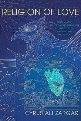 Religion of Love: Sufism and Self-Transformation in the Poetic Imagination of ʿaṭṭār by Zargar, Cyrus Ali