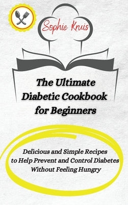The Ultimate Diabetic Cookbook for Beginners: Delicious and Simple Recipes to Help Prevent and Control Diabetes Without Feeling Hungry by Kruis, Sophie