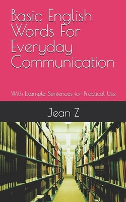 Basic English Words For Everyday Communication: With Example Sentences for Practical Use by Z, Jean