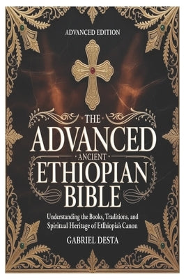 The Advanced Ancient Ethiopian Bible: Understanding the Books, Traditions, and Spiritual Heritage of Ethiopia's Canon by Desta, Gabriel