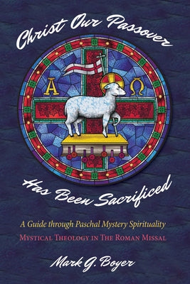 Christ Our Passover Has Been Sacrificed: A Guide Through Paschal Mystery Spirituality: Mystical Theology in the Roman Missal by Boyer, Mark G.