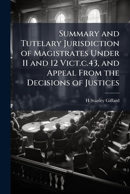 Summary and Tutelary Jurisdiction of Magistrates Under 11 and 12 Vict.c.43, and Appeal From the Decisions of Justices by Giffard, H. Stanley