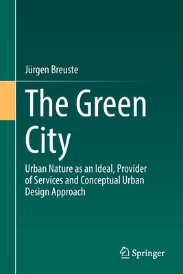 The Green City: Urban Nature as an Ideal, Provider of Services and Conceptual Urban Design Approach by Breuste, Jürgen