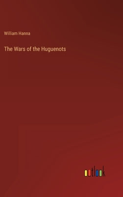 The Wars of the Huguenots by Hanna, William