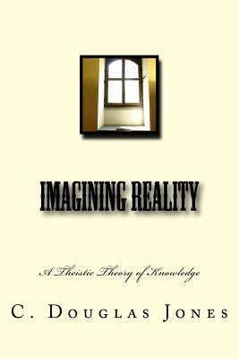 Imagining Reality: A Theory of Knowledge for the Arts & Sciences by Jones, C. Douglas