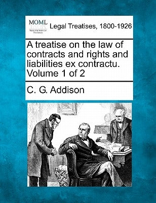 A treatise on the law of contracts and rights and liabilities ex contractu. Volume 1 of 2 by Addison, C. G.