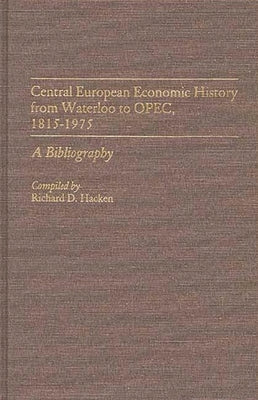 Central European Economic History from Waterloo to OPEC, 1815-1975: A Bibliography by Hacken, Richard D.