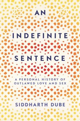 An Indefinite Sentence: A Personal History of Outlawed Love and Sex by Dube, Siddharth