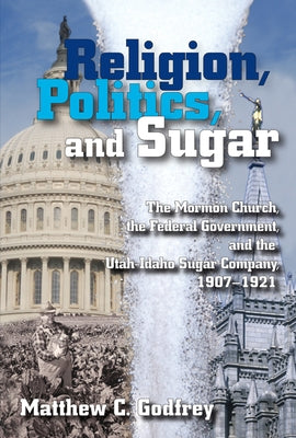 Religion, Politics, and Sugar: The Lds Church, the Federal Government, and the Utah-Idaho Sugar Company, 1907-1927 by Godfrey, Matthew