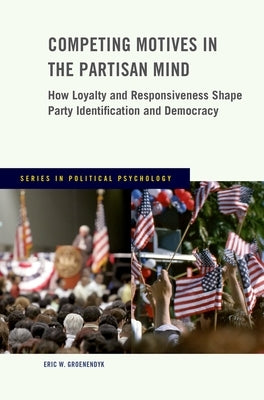 Competing Motives in the Partisan Mind: How Loyalty and Responsiveness Shape Party Identification and Democracy by Groenendyk, Eric W.