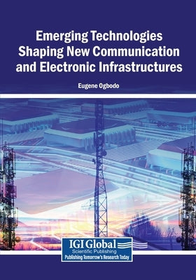 Emerging Technologies Shaping New Communication and Electronic Infrastructures by Ogbodo, Eugene