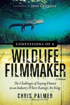 Confessions of a Wildlife Filmmaker: The Challenges of Staying Honest in an Industry Where Ratings Are King by Palmer, Chris