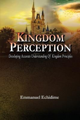 Kingdom Perception: Developing Accurate Understanding of Kingdom Principles by Echidime, Emmanuel
