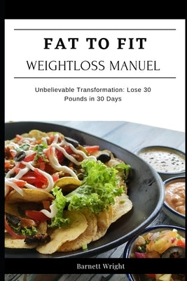 Fat to Fit Weight Loss Manual: Unbelievable Transformation: Lose 30 Pounds of Fat in 30 Days by Wright, Barnett