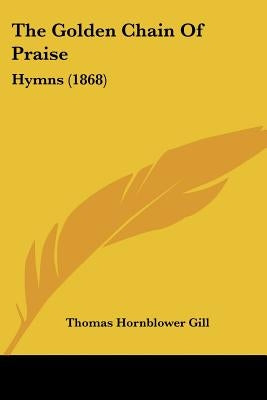 The Golden Chain Of Praise: Hymns (1868) by Gill, Thomas Hornblower