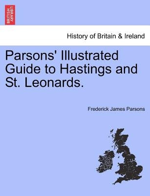 Parsons' Illustrated Guide to Hastings and St. Leonards. by Parsons, Frederick James