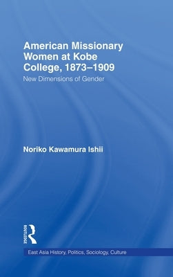 American Women Missionaries at Kobe College, 1873-1909: New Dimensions in Gender by Ishii, Noriko Kawamura