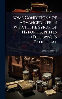 Some Conditions of Advanced Life in Which, the Syrup of Hypophosphites (Fellows') Is Beneficial by Fellows, James I.