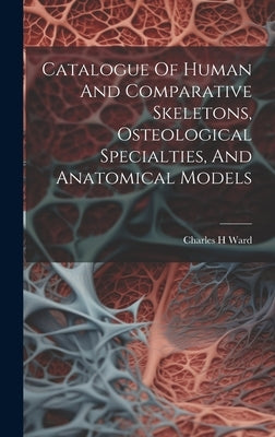 Catalogue Of Human And Comparative Skeletons, Osteological Specialties, And Anatomical Models by H, Ward Charles