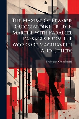 The Maxims Of Francis Guicciardini, Tr. By E. Martin. With Parallel Passages From The Works Of Machiavelli And Others by Guicciardini, Francesco