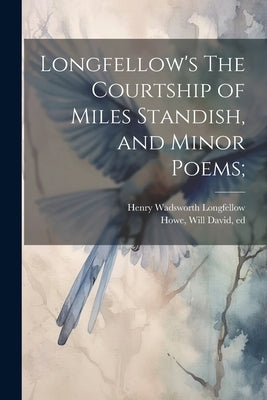 Longfellow's The Courtship of Miles Standish, and Minor Poems; by Longfellow, Henry Wadsworth