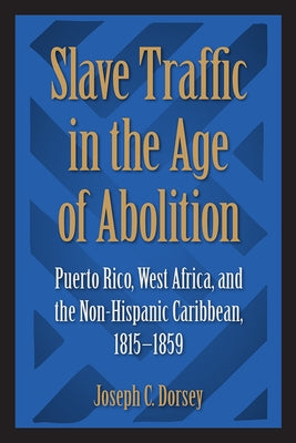 Slave Traffic in the Age of Abolition: Puerto Rico, West Africa, and the Non-Hispanic Caribbean, 1815-1859 by Dorsey, Joseph C.