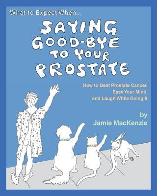 What to Expect When...SAYING GOOD-BYE TO YOUR PROSTATE: How to Beat Prostate Cancer, Ease Your Mind, and Laugh While Doing It by Schwartz, Lisa