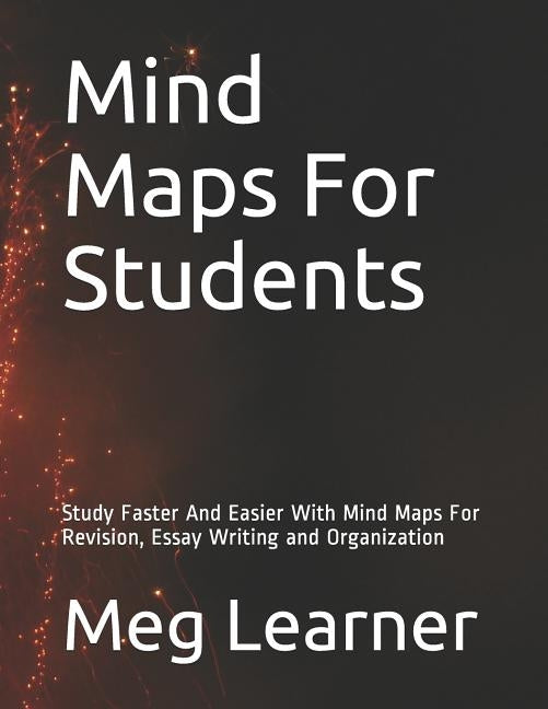 Mind Maps For Students: Study Faster And Easier With Mind Maps For Revision, Essay Writing and Organization by Learner, Meg