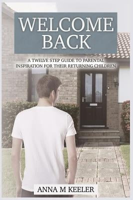 Welcome Back: A Twelve Step Guide: To Parental Inspiration for Their Returning Children by Keeler, Anna M.