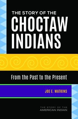 The Story of the Choctaw Indians: From the Past to the Present by Watkins, Joe E.