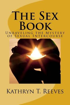 The Sex Book: Unraveling The Mystery of Sexual Intercourse by Reeves, Kathryn T.