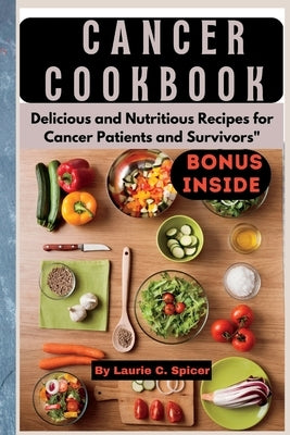 Cancer Cookbook: Delicious and Nutritious Recipes for Cancer Patients and Survivors by Spicer, Laurie