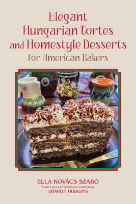 Elegant Hungarian Tortes and Homestyle Desserts for American Bakers: Volume 6 by Szabo, Ella Kovacs