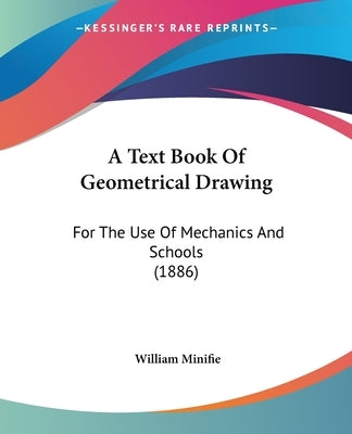 A Text Book Of Geometrical Drawing: For The Use Of Mechanics And Schools (1886) by Minifie, William