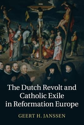 The Dutch Revolt and Catholic Exile in Reformation Europe by Janssen, Geert H.