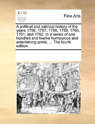A Political and Satirical History of the Years 1756, 1757, 1758, 1759, 1760, 1761, and 1762. in a Series of One Hundred and Twelve Humourous and Enter by Multiple Contributors