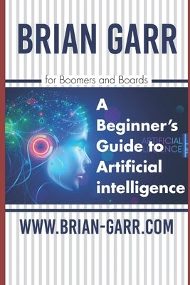 A Beginner's Guide to Artificial Intelligence: for Boomers and Boards by Garr, Brian